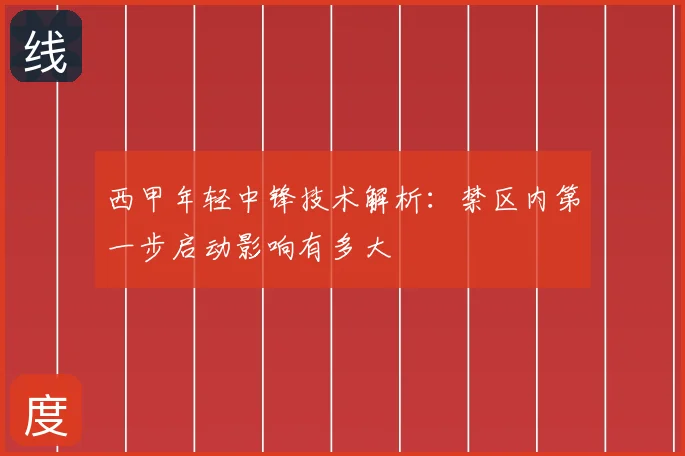 西甲年轻中锋技术解析:禁区内第一步启动影响有多大