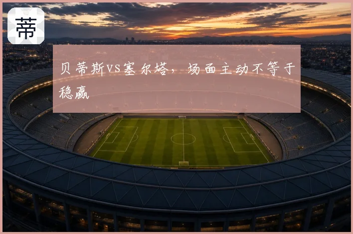 贝蒂斯vs塞尔塔,场面主动不等于稳赢