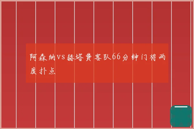 阿森纳vs赫塔费客队66分钟门将两度扑点