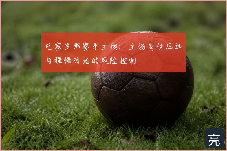 巴塞罗那赛季主线：主场高位压迫与强强对话的风险控制
