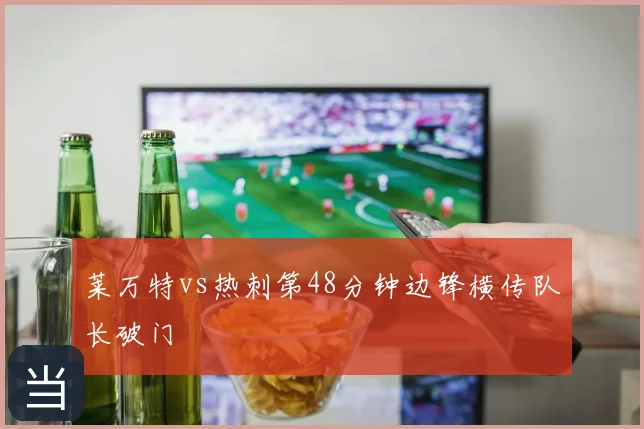 莱万特vs热刺第48分钟边锋横传队长破门