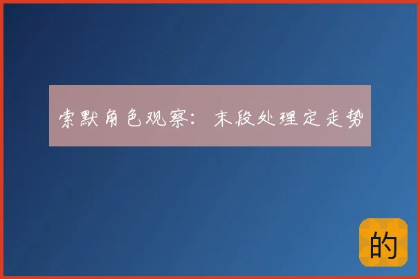 索默角色观察：末段处理定走势